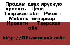 Продам двух-ярусную кровать › Цена ­ 8 000 - Тверская обл., Ржев г. Мебель, интерьер » Кровати   . Тверская обл.